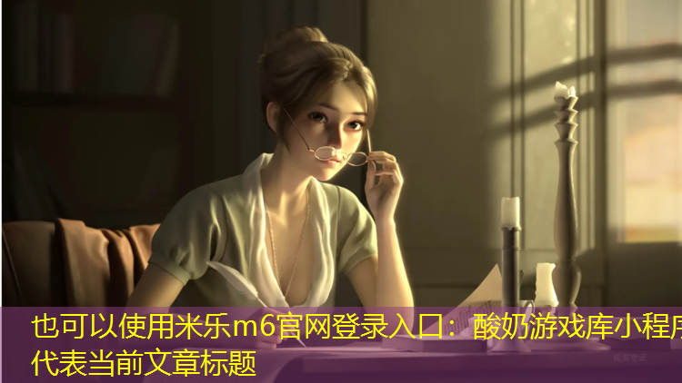 米乐m6官网登录入口：酸奶游戏库小程序
