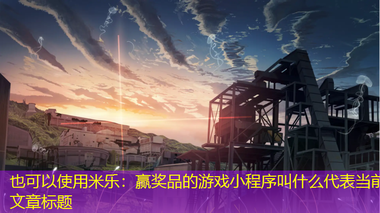<strong>米乐：赢奖品的游戏小程序叫什么</strong>