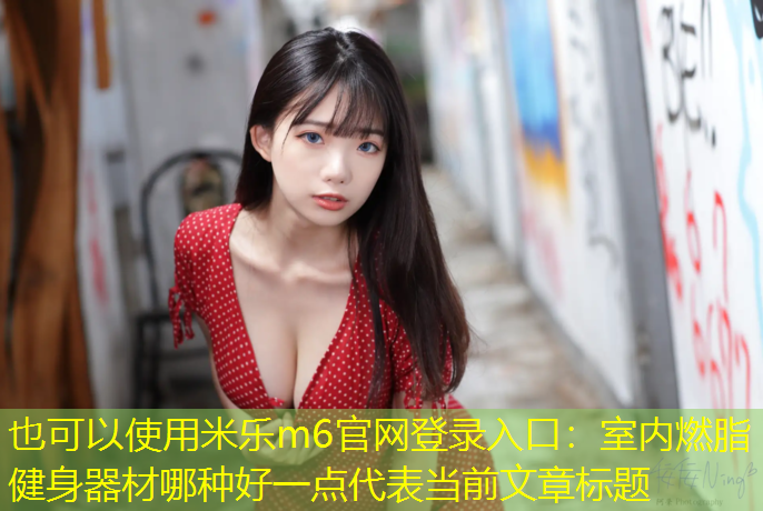 <strong>米乐m6官网登录入口：室内燃脂健身器材哪种好一点</strong>